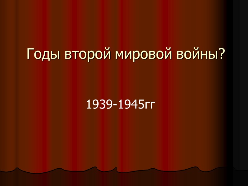 Годы второй мировой войны? 1939-1945гг